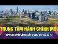 🔔18 GIỜ NGÀY 17-4: TPHCM xây trung tâm hành chính mới