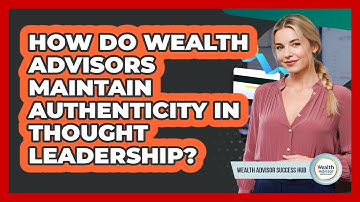 How Do Wealth Advisors Maintain Authenticity In Thought Leadership? - Wealth Advisor Success Hub