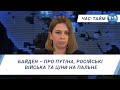 Час-Тайм. Байден – про Путіна, російські війська та ціни на пальне