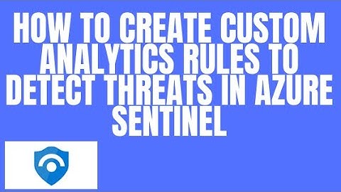 HOW TO CREATE CUSTOM ANALYTICS RULES TO DETECT THREATS IN AZURE SENTINEL