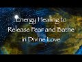 Energy healing to release fear and bathe in divine love