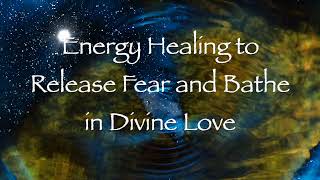 Energy Healing to Release Fear and Bathe in Divine Love