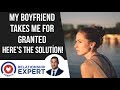 My Boyfriend Takes Me For Granted | 3 Ways To Make It Stop!