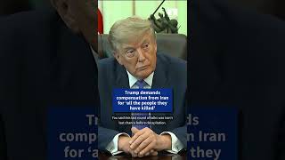 Trump demands compensation from Iran for ‘all the people they have killed’