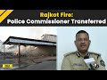 Rajkot Gaming Zone Fire: Police Commissioner Transferred Days After Horrific Fire At Gaming Zone