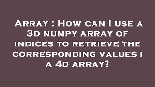 Array : How can I use a 3d numpy array of indices to retrieve the corresponding values i a 4d array
