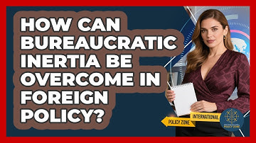 How Can Bureaucratic Inertia Be Overcome In Foreign Policy? - International Policy Zone