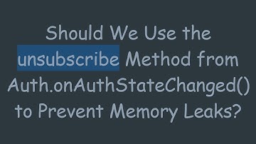 Should We Use the unsubscribe Method from Auth.onAuthStateChanged() to Prevent Memory Leaks?
