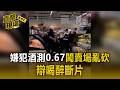 嫌犯酒測0.67「闖賣場亂砍」辯喝醉斷片！5員工勇敢制伏壓制【直擊現場】