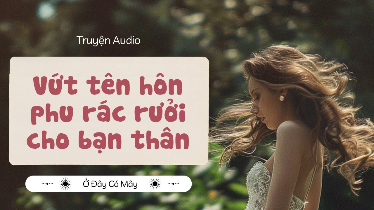 [Truyện Audio] Vứt tên hôn phu rác rưởi cho bạn thân | Truyện Zhihu | Ở đây có mây