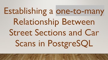 Establishing a one-to-many Relationship Between Street Sections and Car Scans in PostgreSQL