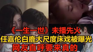 《一生一世》未播先火，任嘉倫白鹿大尺度床戲被曝光，網友直呼要來真的！明星說娛樂