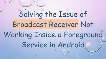 Solving the Issue of Broadcast Receiver Not Working Inside a Foreground Service in Android