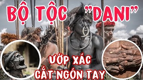 Bí Ẩn Bộ Tộc Dani | Ướp Xác, Cắt Ngón Tay & Cuộc Sống Nguyên Thủy Giữa Thế Giới Hiện Đại