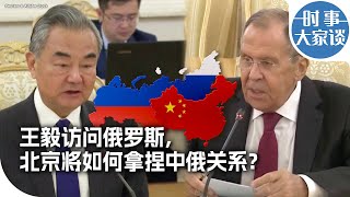 时事大家谈：王毅访问俄罗斯 北京如何拿捏中俄关系？