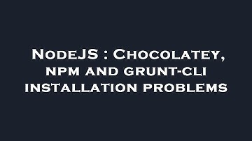 NodeJS : Chocolatey, npm and grunt-cli installation problems