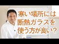 寒い場所には断熱ガラスを使う方が良いか？