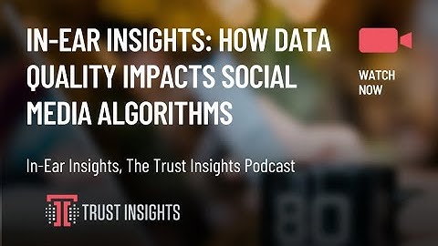In-Ear Insights: How Data Quality Impacts Social Media Algorithms
