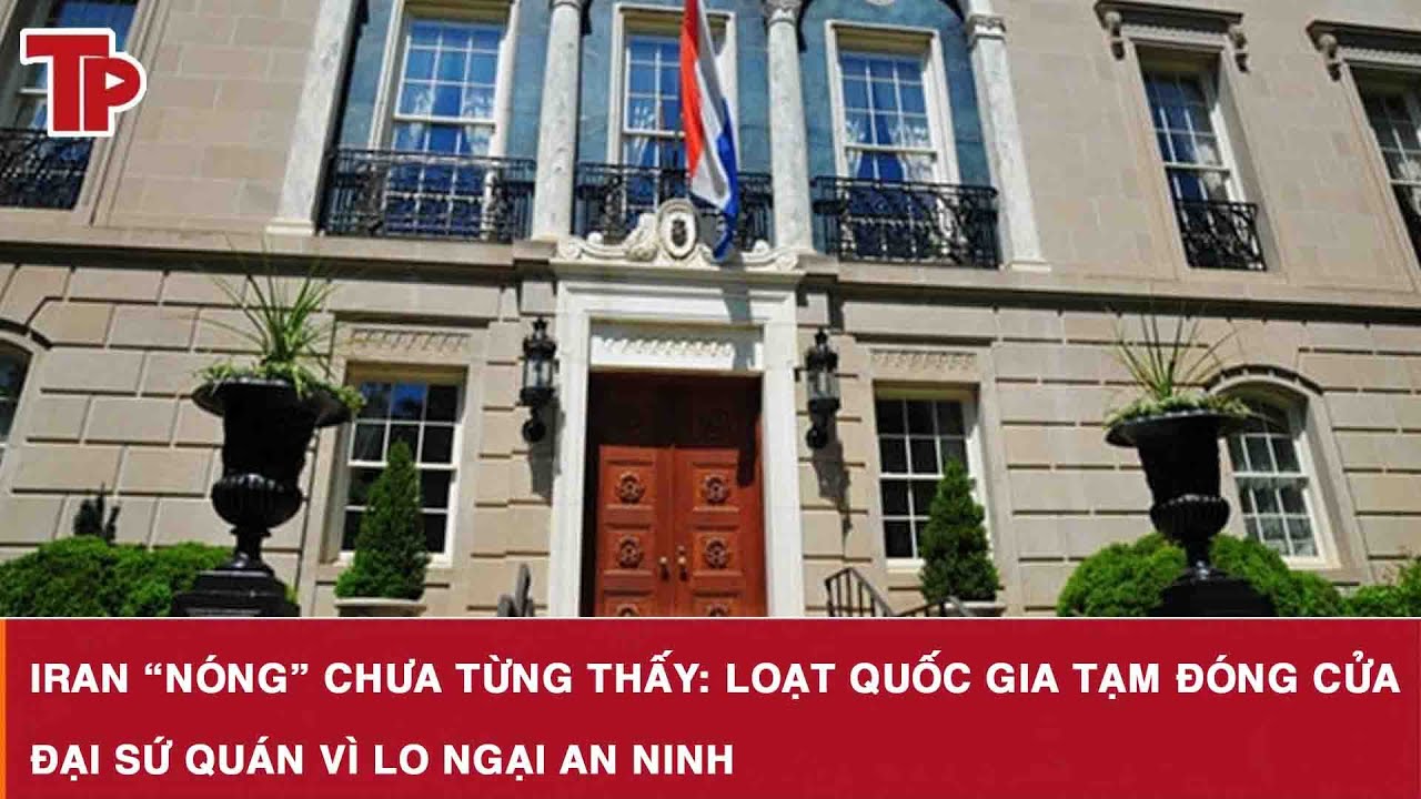 Iran “nóng” chưa từng thấy: Loạt quốc gia tạm đóng cửa đại sứ quán vì lo ngại an ninh