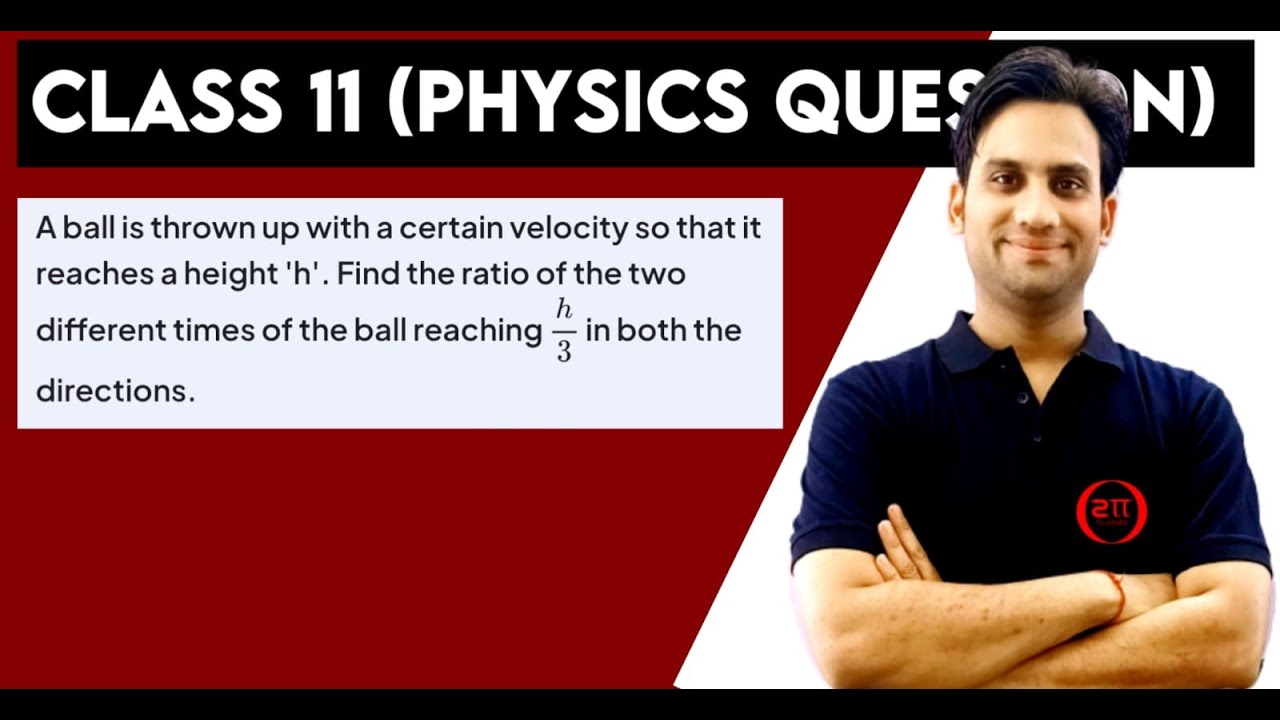 A ball is thrown up with a certain velocity so that it reaches a height 'h'. Find the ratio of the
