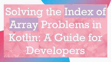 Solving the Index of Array Problems in Kotlin: A Guide for Developers