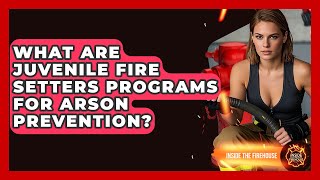 What Are Juvenile Fire Setters Programs For Arson Prevention - Inside the Firehouse