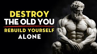 Destroy The Old You and Rebuild Yourself Alone | Stoic Wisdom For Inner Transformation
