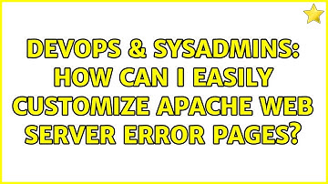 DevOps & SysAdmins: How can I easily customize Apache web server error pages? (3 Solutions!!)