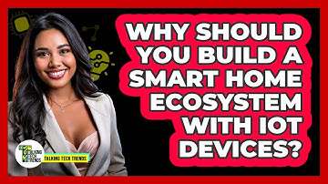 Why Should You Build A Smart Home Ecosystem With IoT Devices? - Talking Tech Trends
