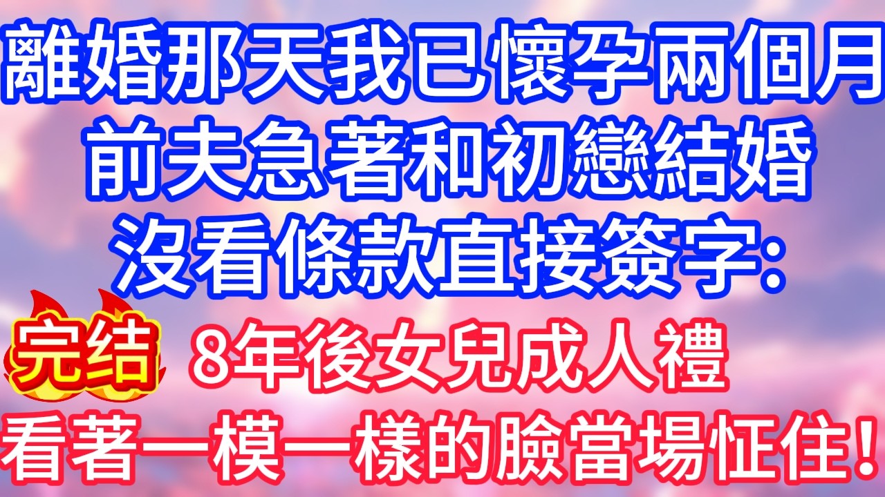 【情感故事】離婚那天我已懷孕兩個月，前夫急著和初戀結婚，沒看條款直接簽字；8 年後女兒成人禮，他看著和他一模一樣的臉，當場怔住！#故事 #人生哲理