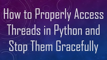 How to Properly Access Threads in Python and Stop Them Gracefully