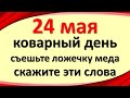 24 мая коварный день, съешьте ложечку меда, скажите эти слова, все пройдет удачно