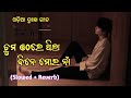 Tuma Othare Thila Dine Mora Na || ତୁମ ଓଠରେ ଥିଲା ଦିନେ ମୋର ନାଁ || Odia Sad Song || Slowed + Reverb 