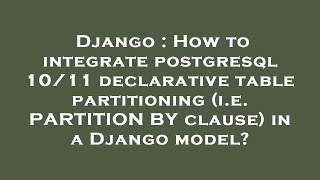 Django : How to integrate postgresql 10/11 declarative table partitioning (i.e. PARTITION BY clause)