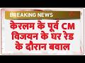 Breaking News: केरलम के पूर्व CM विजयन के घर रेड के दौरान बवाल