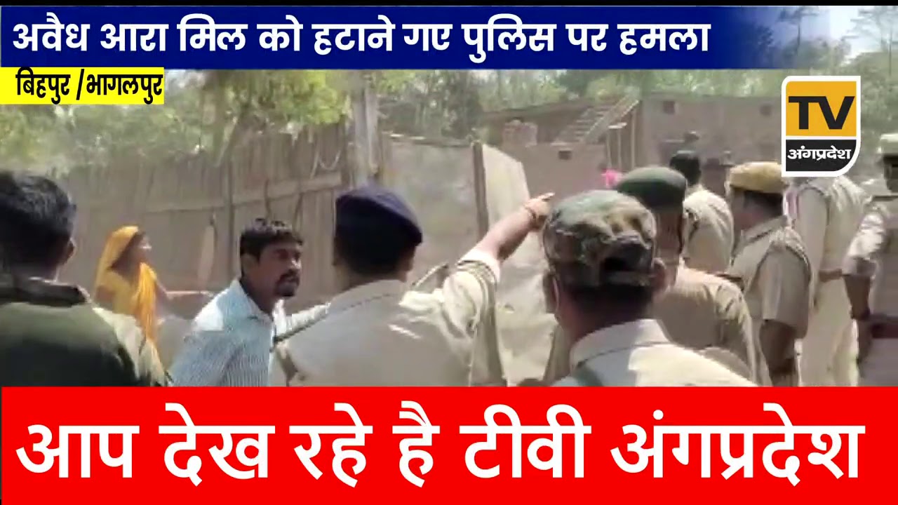 अवैध आरा मिल को हटाने गए पुलिस पर हमला Bhagalpur के Bihpur के Babhangama की घटना,  