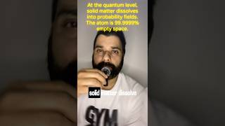 At the quantum level, solid matter dissolves into probability fields atom is 99.9999% empty space.