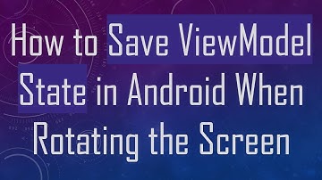 How to Save ViewModel State in Android When Rotating the Screen
