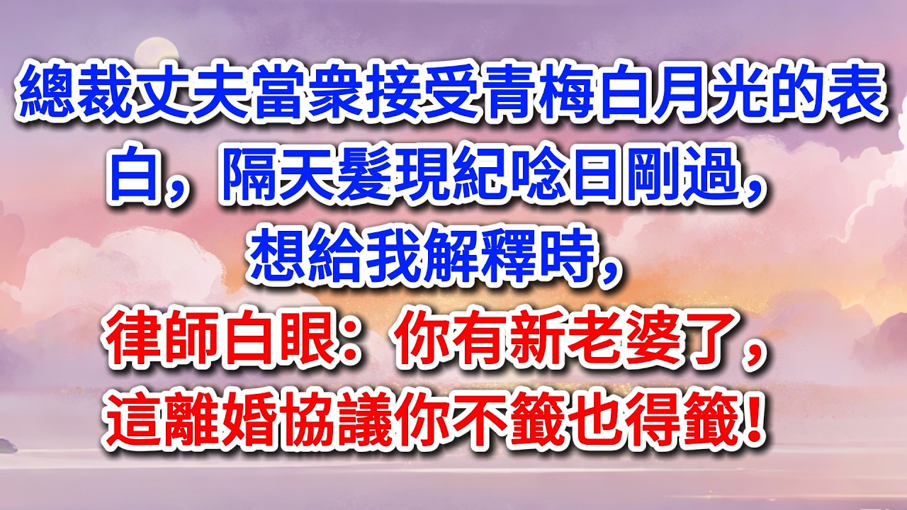 總裁丈夫當衆接受青梅白月光的表白，隔天髮現紀唸日剛過，想給我解釋時，律師白眼：你有新老婆了，這離婚協議你不籤也得籤！