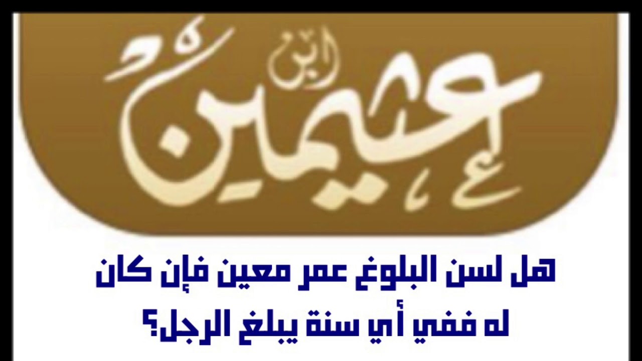 الشيخ ابن عثيمين :  هل لسن البلوغ عمر معين فإن كان له ففي أي سنة يبلغ الرجل؟