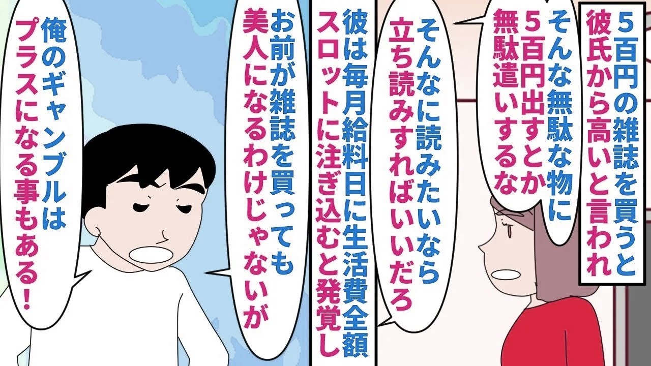 【漫画】彼「お前は無駄遣いが多くて信じられない！」500円のファッション雑誌を買うと彼氏が高いと言う→彼は毎月給料日に生活費全額スロットなどギャンブルに注ぎ込むと発覚し…（スカッと漫画）【マンガ動画】