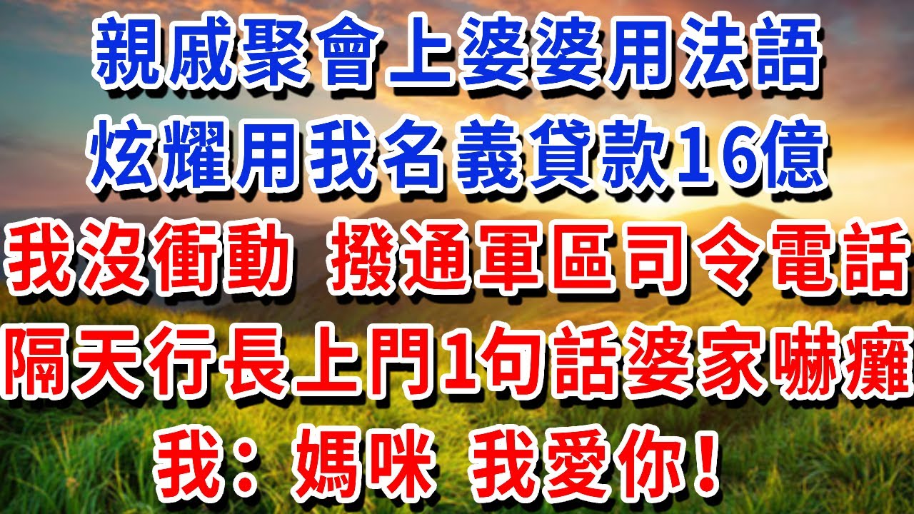 親戚聚會上婆婆用法語，炫耀用我名義貸款16億，我沒衝動 撥通軍區司令電話，隔天銀行行長上門1句話婆家嚇癱，我：媽咪 我愛你！