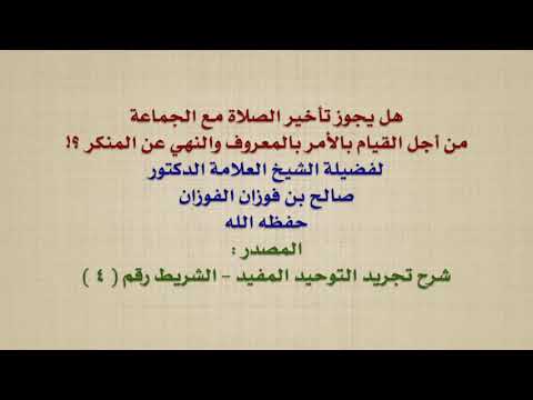 الشيخ صالح الفوزان : هل يجوز تأخير الصلاة مع الجماعة من أجل القيام بالأمر بالمعروف والنهي عن المن
