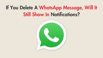If You Delete A WhatsApp Message, Will It Still Show In Notifications?