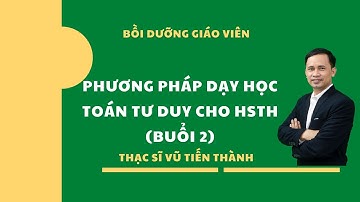 Chương trình Bồi dưỡng Đào tạo Toán Tư duy cho giáo viên tiểu học (buổi 2)