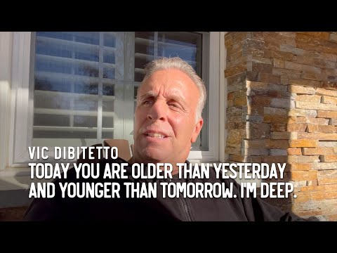 Today you are older than yesterday and younger than tomorrow. I'm deep.