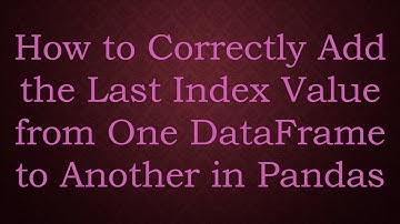 How to Correctly Add the Last Index Value from One DataFrame to Another in Pandas