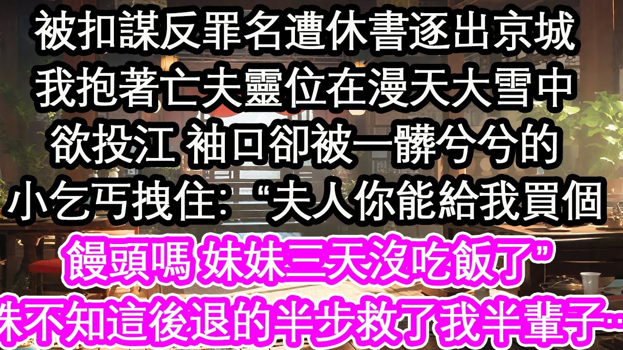被扣謀反罪名遭休書逐出京城我抱著亡夫靈位在漫天大雪中欲投江 袖口卻被一髒兮兮的小乞丐拽住：“夫人你能給我買個饅頭嗎 妹妹三天沒吃飯了”殊不知這後退的半步救了我半輩子…【花開】【愛情】【生活】