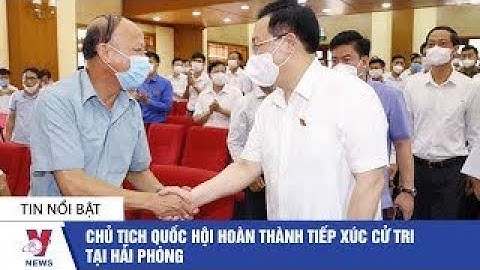 Chủ tịch Quốc hội hoàn thành tiếp xúc cử tri tại Hải Phòng - VNEWS