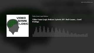 Video Game Logic Podcast Episode 287: Bad Games... Good Feelings